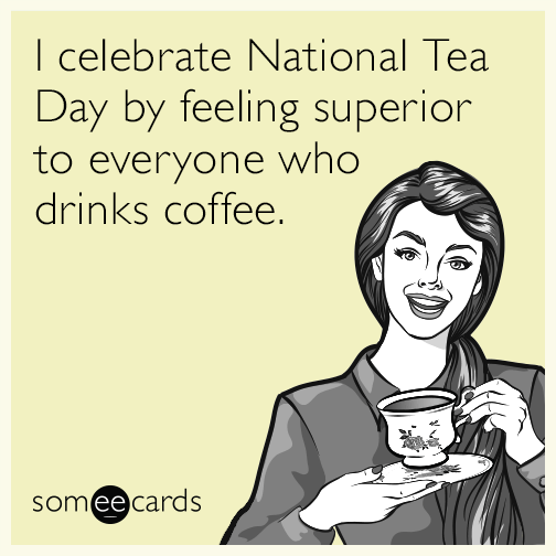 I celebrate National Tea Day by feeling superior to everyone who drinks coffee.