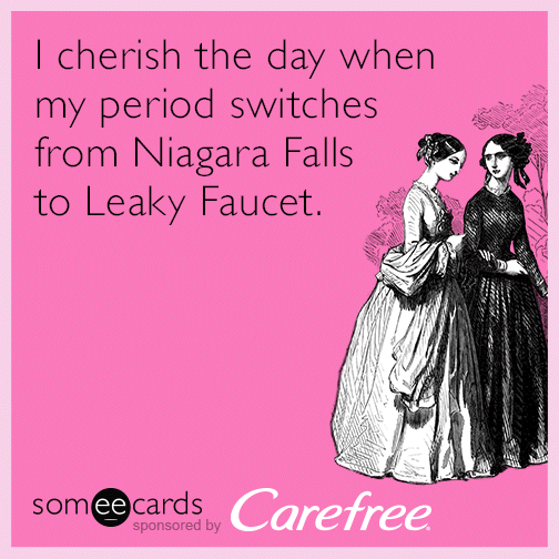 I cherish the day when my period switches from Niagara Falls to Leaky Faucet.