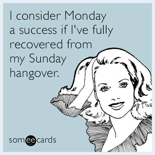 I consider Monday a success if I've fully recovered from my Sunday hangover.