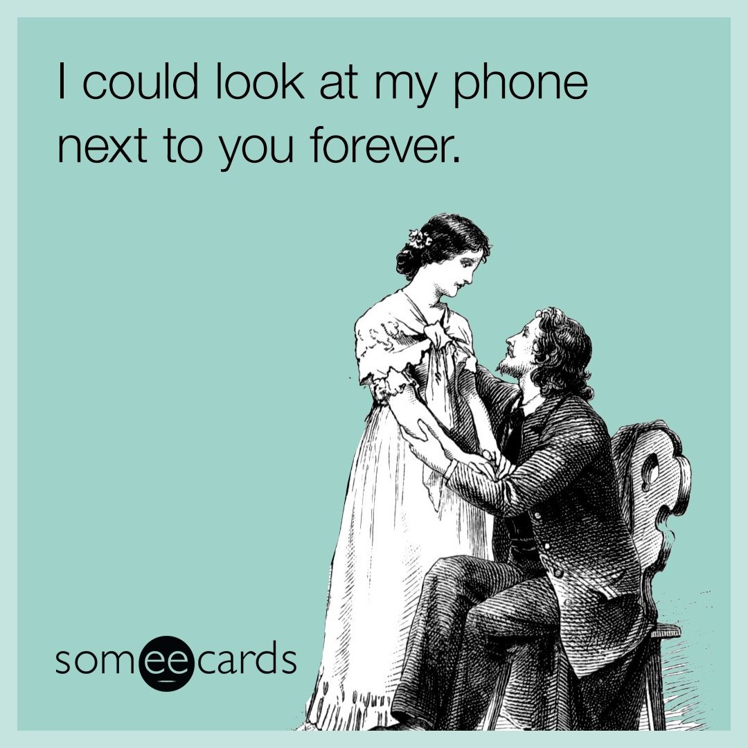 I could look at my phone next to you forever.