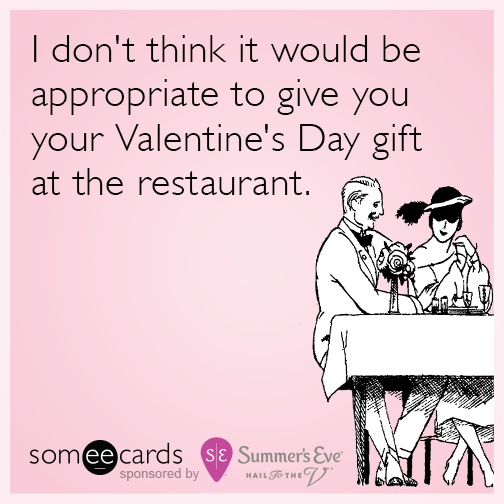 I don't think it would be appropriate to give you your Valentine's Day gift at the restaurant.