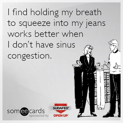 I find holding my breath to squeeze into my jeans works better when I don't have sinus congestion.