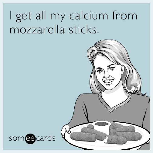 I get all my calcium from mozzarella sticks.