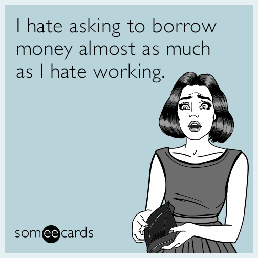 I hate asking to borrow money almost as much as I hate working.