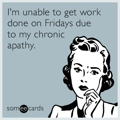 I have a condition that doesn’t allow me to work on Fridays called apathy.