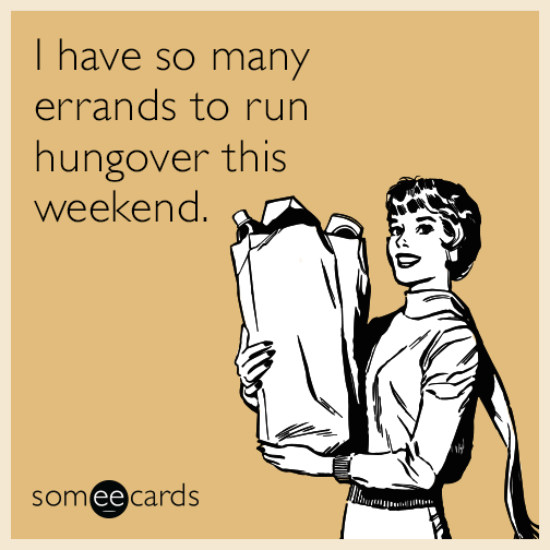 I have so many errands to run hungover this weekend.