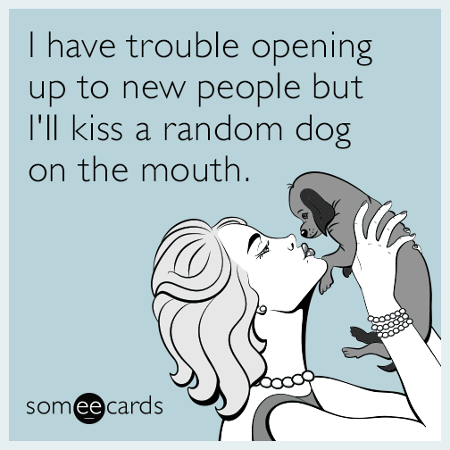 I have trouble opening up to new people but I'll kiss a random dog on the mouth.