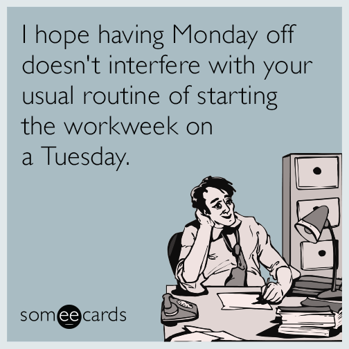 I hope having Monday off doesn't interfere with your usual routine of starting the workweek on a Tuesday.