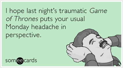 I hope last night's traumatic Game of Thrones puts your usual Monday headache in perspective.
