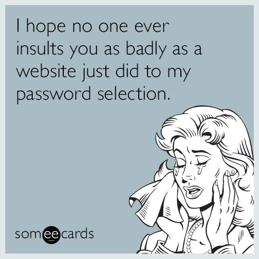 I hope no one ever insults you as badly as a website just did to my password selection.