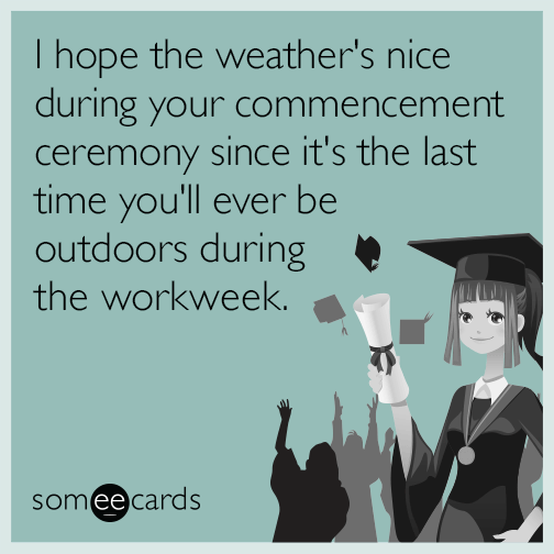 I hope the weather's nice during your commencement ceremony since it's the last time you'll ever be outdoors during the workweek.
