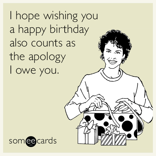 I hope wishing you a happy birthday also counts as the apology I owe you.