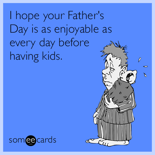 I hope your Father's Day is as enjoyable as every day before having kids.
