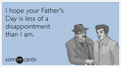 I hope your Father's Day is less of a disappointment than I am.