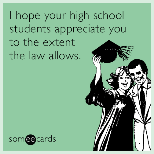 I hope your high school students appreciate you to the extent the law allows.