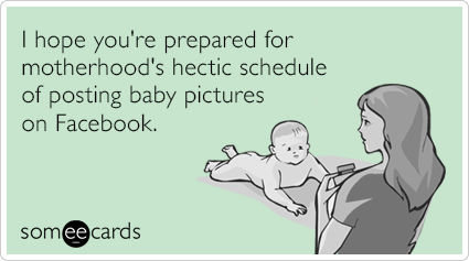 I hope you're prepared for motherhood's hectic schedule of posting baby pictures on Facebook.