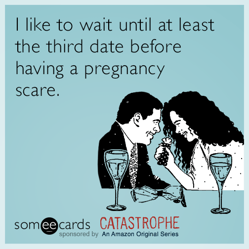 I like to wait until at least the third date before having a pregnancy scare.