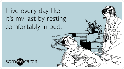 I live every day like it's my last by resting comfortably in bed.