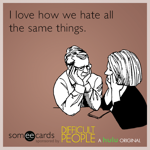 I love how we hate all the same things.