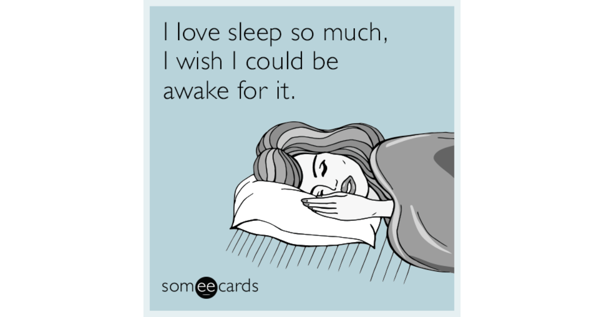 I love sleep so much, I wish I could be awake for it.