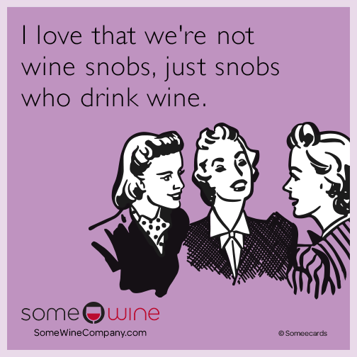 I love that we're not wine snobs, just snobs who drink wine.