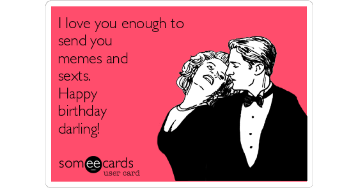 I Love You Enough To Send You Memes And Sexts. Happy Birthday Darling! |  Birthday Ecard