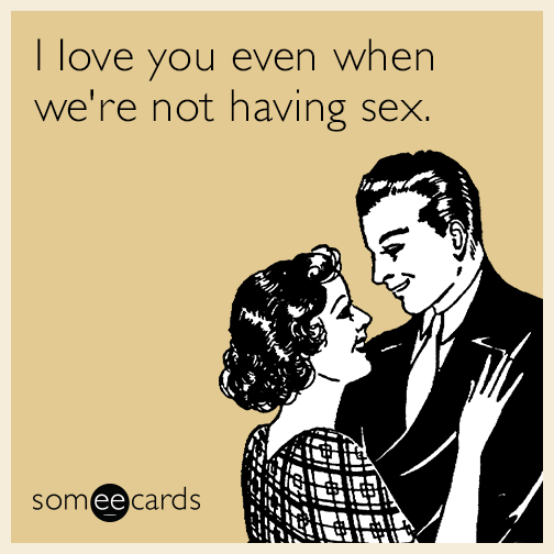 I love you even when we're not having sex.