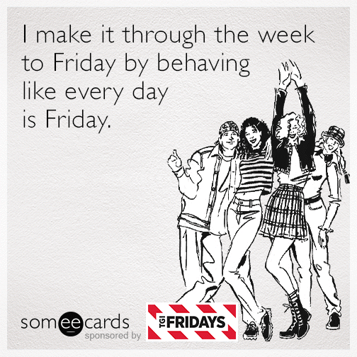 I make it through the week to Friday by behaving like every day is Friday.