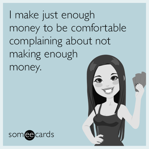 I make just enough money to be comfortable complaining about not making enough money.