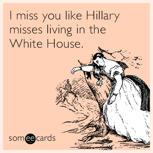 I miss you like Hillary misses living in the White House.