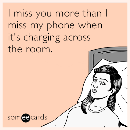 I miss you more than I miss my phone when it's charging across the room.
