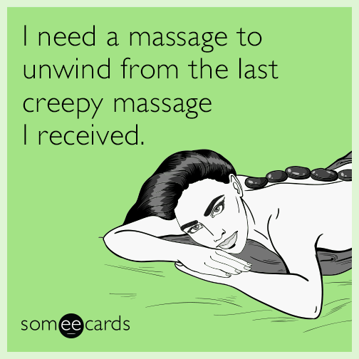 I need a massage to unwind from the last creepy massage I received.