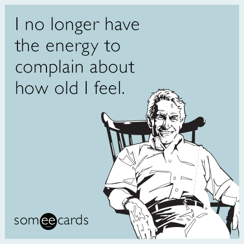I no longer have the energy to complain about how old I feel.