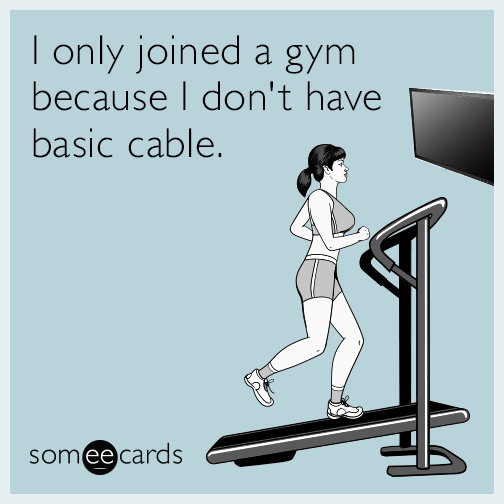 I only joined a gym because I don't have basic cable.