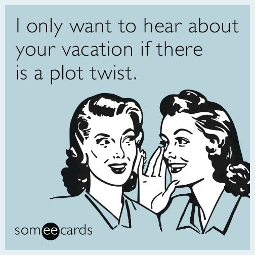 I only want to hear about your vacation if there is a plot twist.