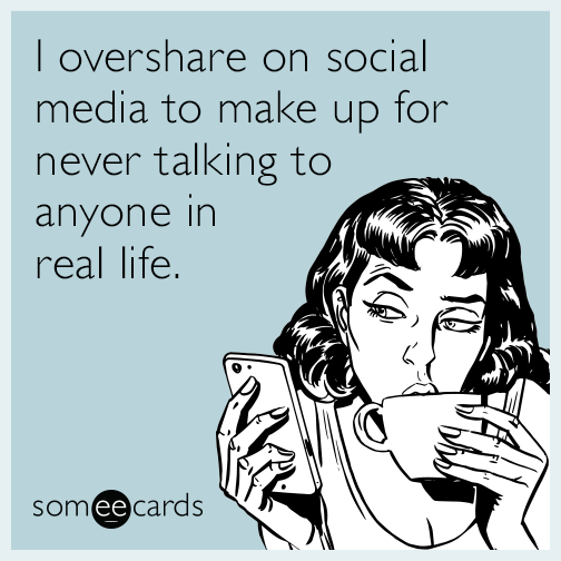 I overshare on social media to make up for never talking to anyone in real life.