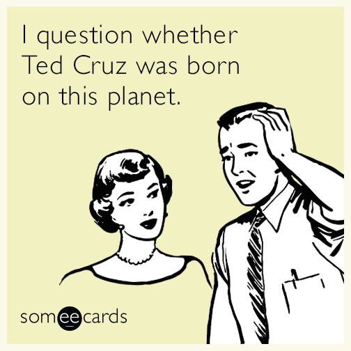 I question whether Ted Cruz was born on this planet.