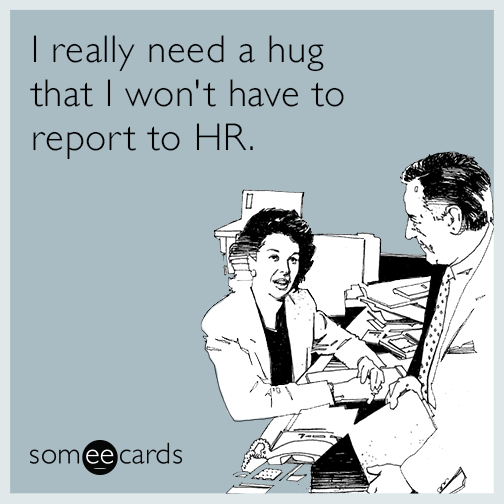 I really need a hug that I won't have to report to HR.