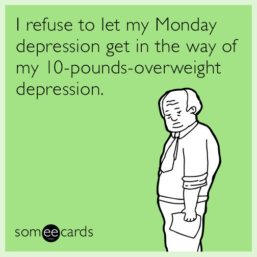 I refuse to let my Monday depression get in the way of my 10-pounds-overweight depression.