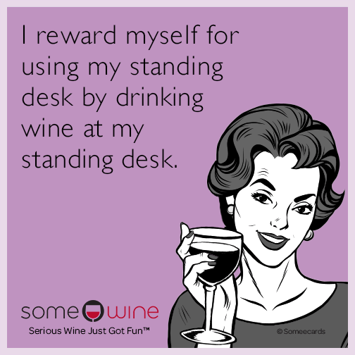 I reward myself for using my standing desk by drinking wine at my standing desk.