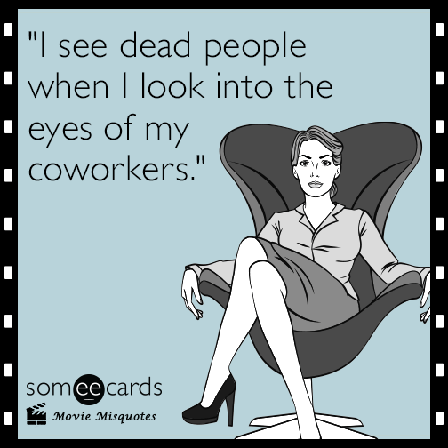 I see dead people when I look into the eyes of my coworkers.