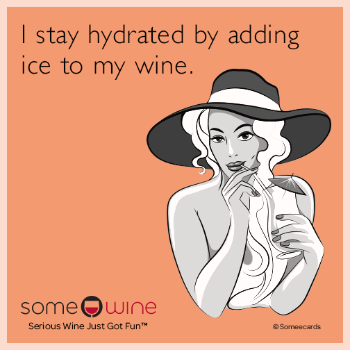 I stay hydrated by adding ice to my wine.