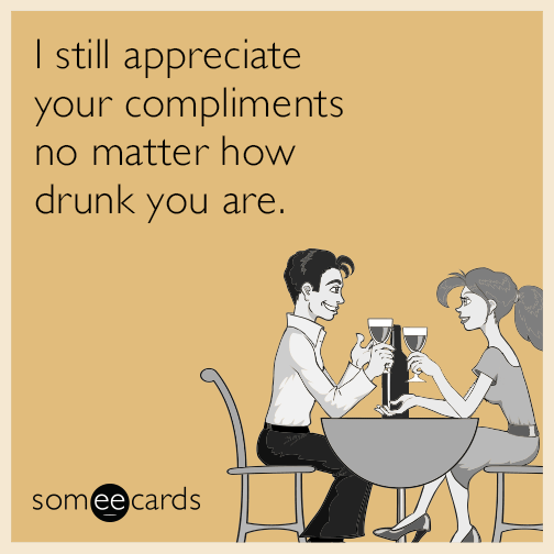 I still appreciate your compliments no matter how drunk you are.