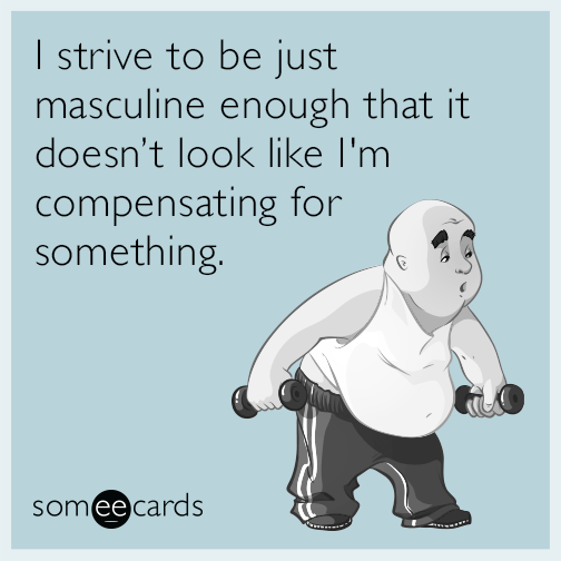 I strive to be just masculine enough that it doesn’t look like I'm compensating for something.