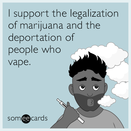 I support the legalization of marijuana and the deportation of people who vape.