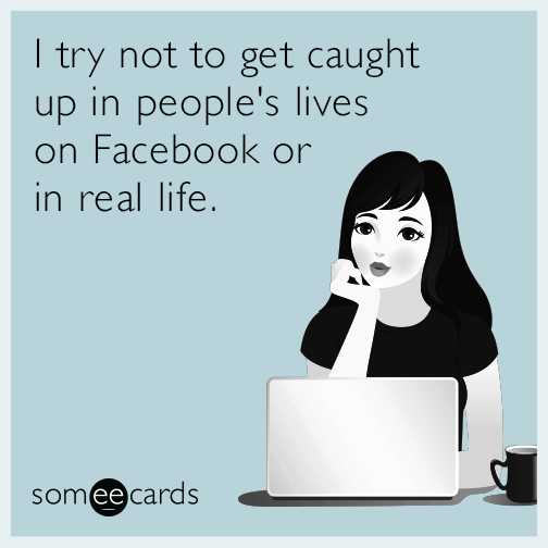 I try not to get caught up in people's lives on Facebook or in real life.