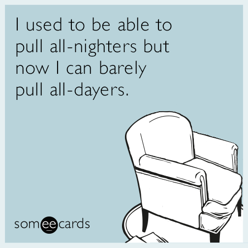 I used to be able to pull all-nighters but now I can barely pull all-dayers.