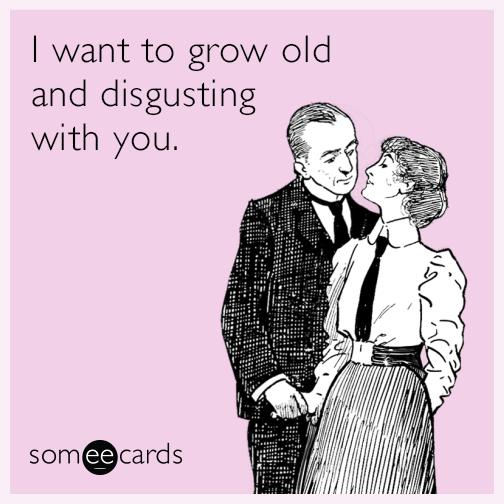 I want to grow old and disgusting with you.