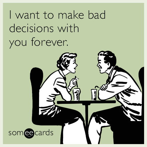 I want to make bad decisions with you forever.