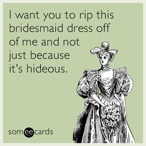 I want you to rip this bridesmaid dress off of me and not just because it's hideous.